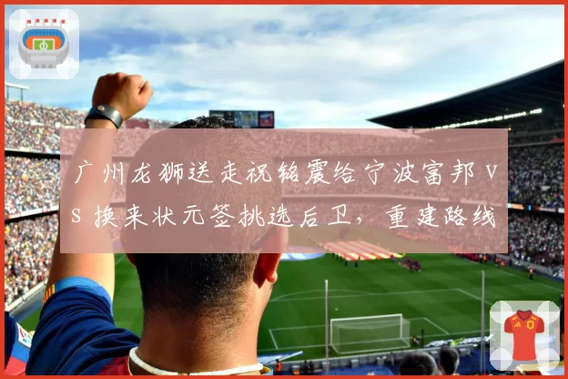 广州龙狮送走祝铭震给宁波富邦 vs 换来状元签挑选后卫,重建路线对比