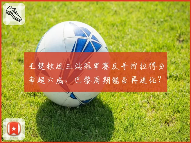 王楚钦近三站冠军赛反手拧拉得分率超六成,巴黎周期能否再进化?