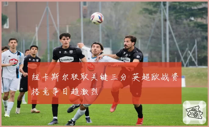 纽卡斯尔联取关键三分 英超欧战资格竞争日趋激烈