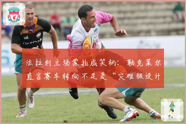 法拉利主场蒙扎成笑柄:勒克莱尔直言赛车转向不足是“灾难级设计”