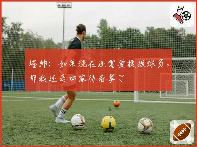 塔帅:如果现在还需要提振球员,那我还是回家待着算了