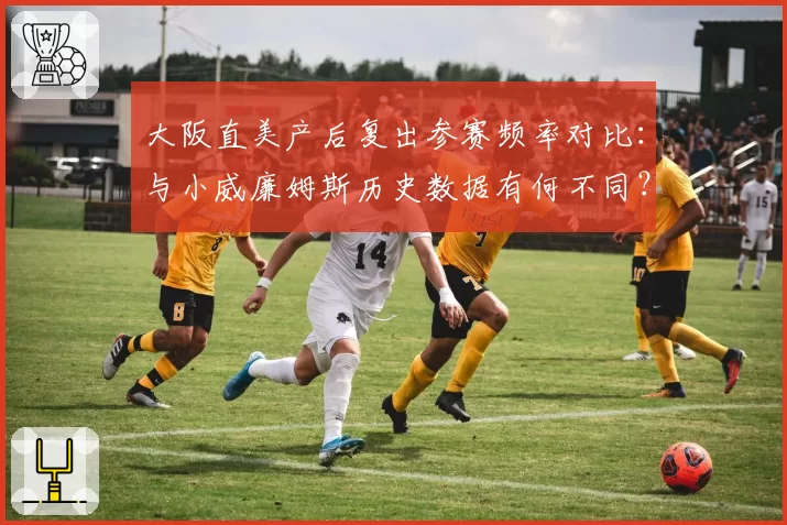 大阪直美产后复出参赛频率对比:与小威廉姆斯历史数据有何不同?