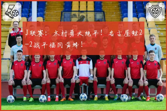 J联赛:木村勇大绝平!名古屋鲸2-2战平福冈黄蜂!