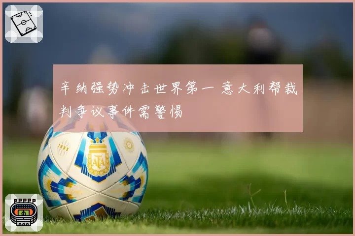 辛纳强势冲击世界第一 意大利帮裁判争议事件需警惕