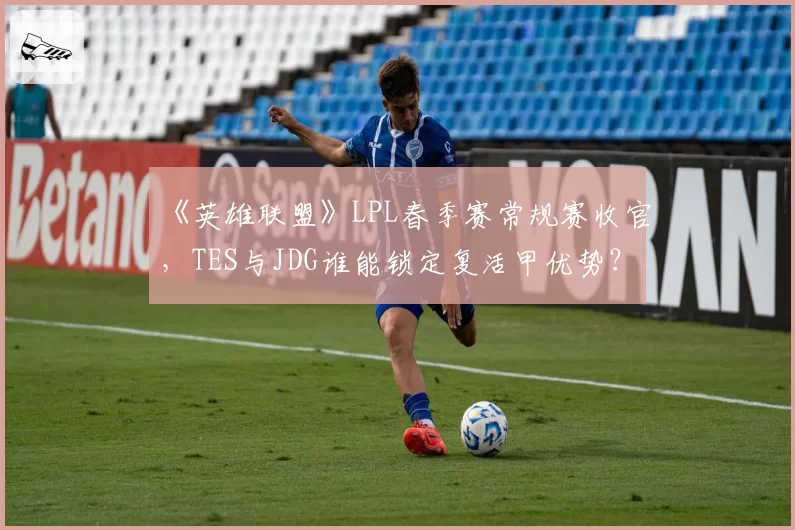 《英雄联盟》LPL春季赛常规赛收官,TES与JDG谁能锁定复活甲优势?