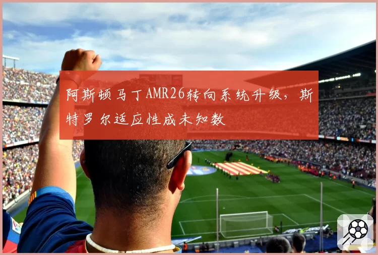 阿斯顿马丁AMR26转向系统升级,斯特罗尔适应性成未知数