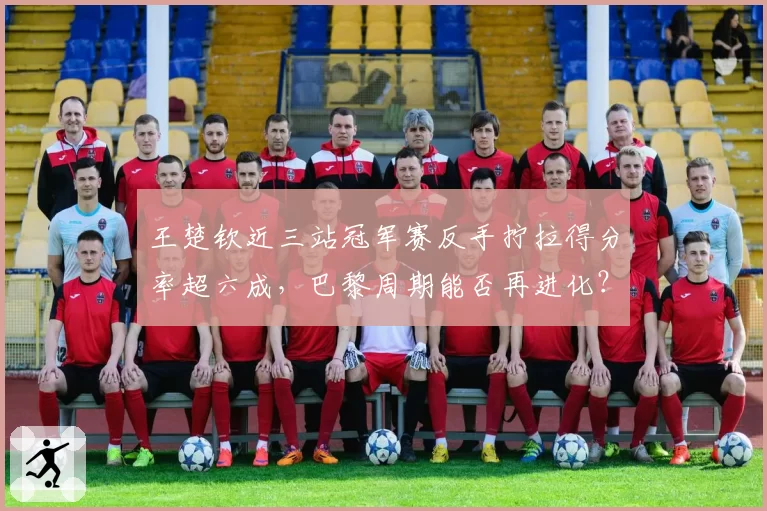 王楚钦近三站冠军赛反手拧拉得分率超六成,巴黎周期能否再进化?