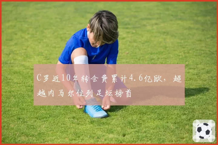 C罗近10年转会费累计4.6亿欧，超越内马尔位列足坛榜首