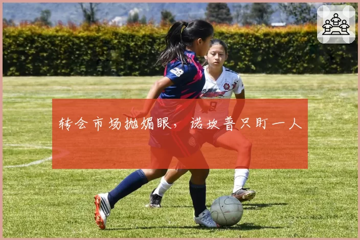 转会市场抛媚眼,诺坎普只盯一人
