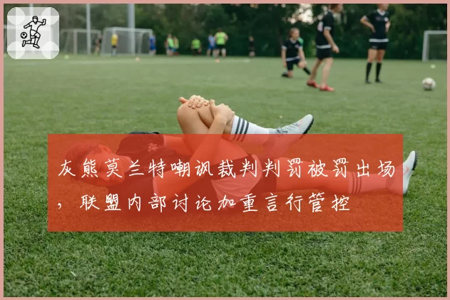 灰熊莫兰特嘲讽裁判判罚被罚出场，联盟内部讨论加重言行管控