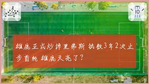 雄鹿正式炒掉里弗斯 执教3年2次止步首轮 雄鹿天亮了?