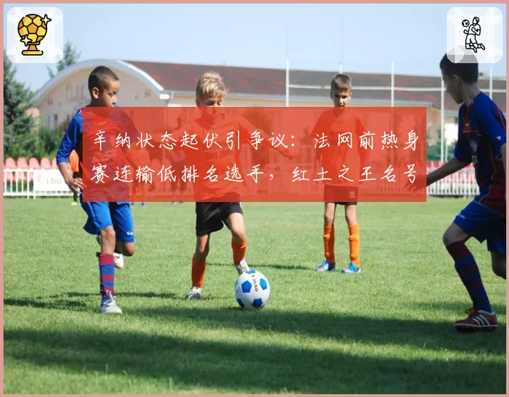 辛纳状态起伏引争议：法网前热身赛连输低排名选手，红土之王名号名不副实