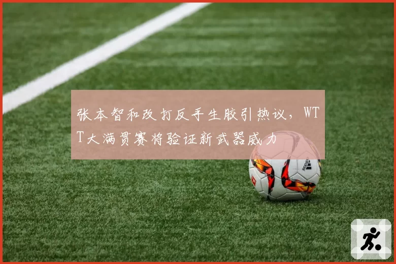 张本智和改打反手生胶引热议,WTT大满贯赛将验证新武器威力