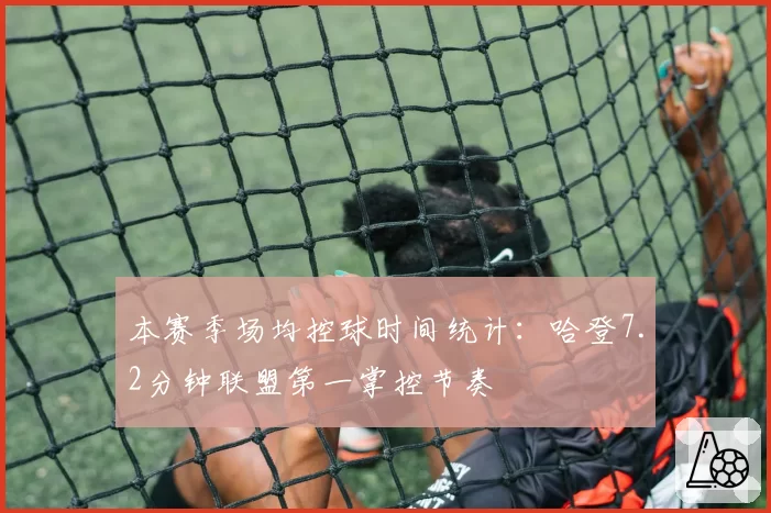 本赛季场均控球时间统计：哈登7.2分钟联盟第一掌控节奏