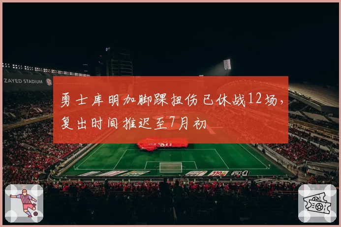 勇士库明加脚踝扭伤已休战12场，复出时间推迟至7月初