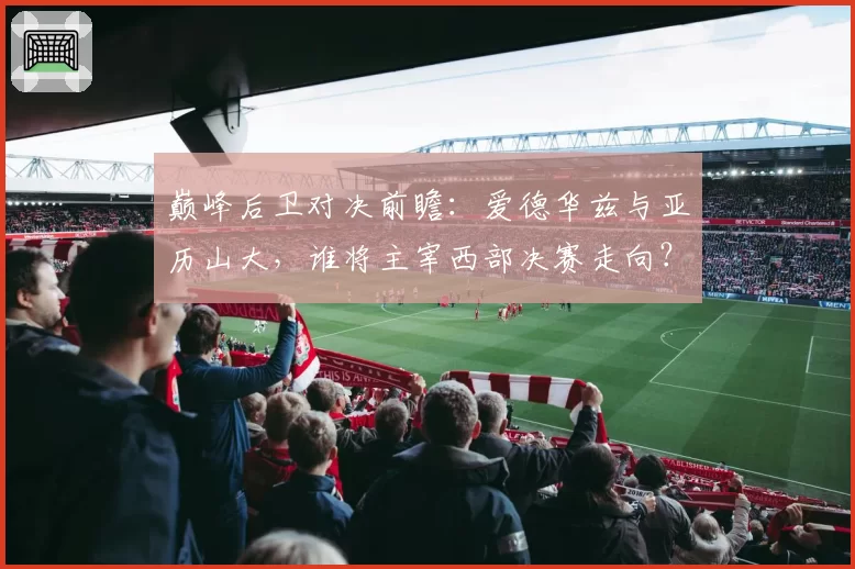 巅峰后卫对决前瞻:爱德华兹与亚历山大,谁将主宰西部决赛走向?