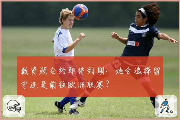 戴资颖合约即将到期,她会选择留守还是前往欧洲联赛?