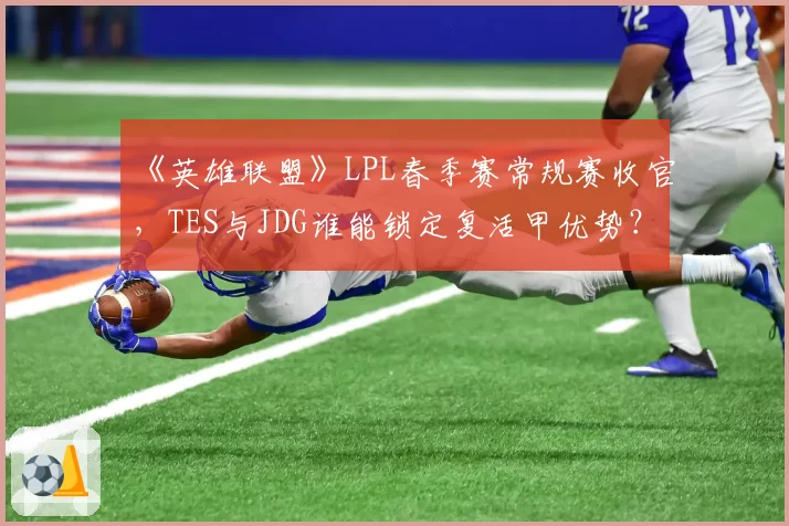 《英雄联盟》LPL春季赛常规赛收官，TES与JDG谁能锁定复活甲优势？