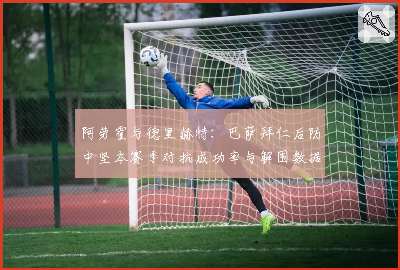 阿劳霍与德里赫特：巴萨拜仁后防中坚本赛季对抗成功率与解围数据对比