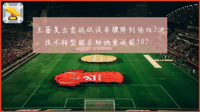 王蔷复出首战双误率骤降到场均3次，技术转型能否助她重返前50？