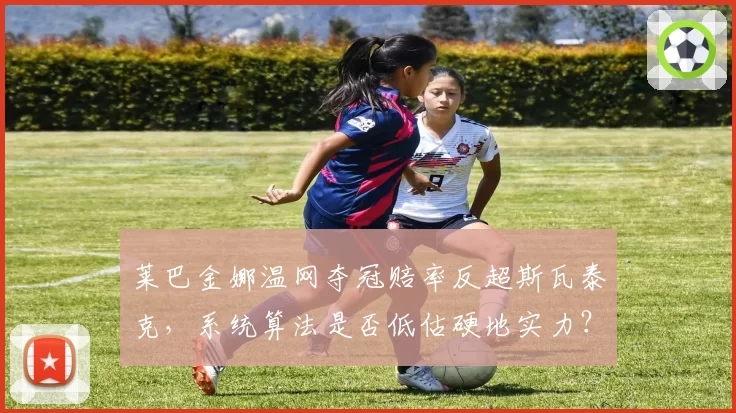 莱巴金娜温网夺冠赔率反超斯瓦泰克,系统算法是否低估硬地实力?