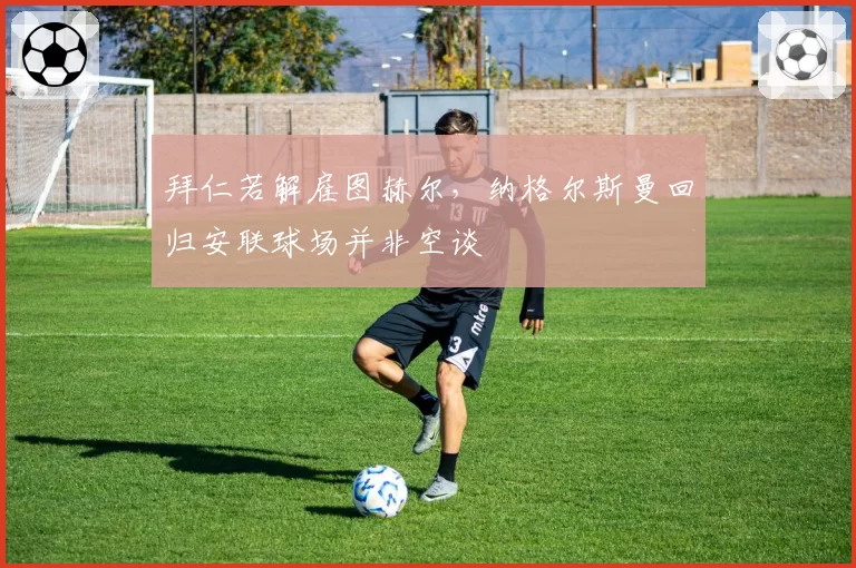 拜仁若解雇图赫尔,纳格尔斯曼回归安联球场并非空谈