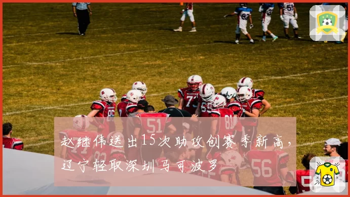 赵继伟送出15次助攻创赛季新高，辽宁轻取深圳马可波罗
