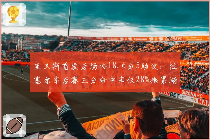 里夫斯首发后场均18.6分5助攻，拉塞尔季后赛三分命中率仅28%拖累湖人空间