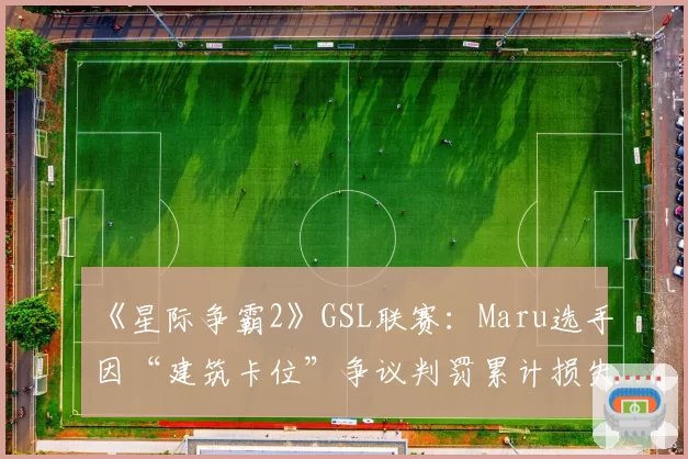 《星际争霸2》GSL联赛:Maru选手因“建筑卡位”争议判罚累计损失三场关键赛