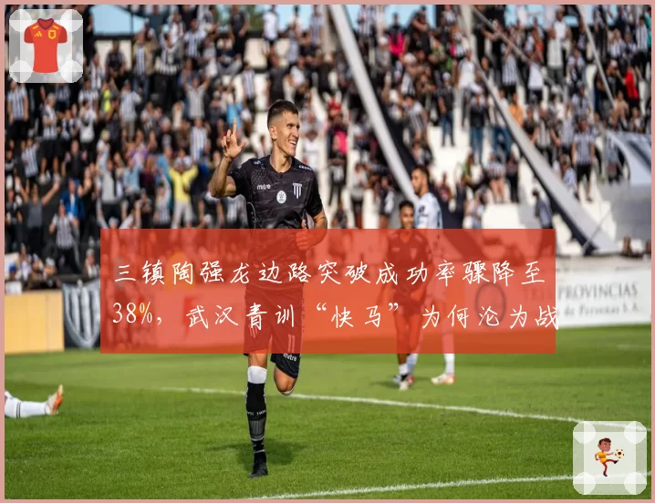 三镇陶强龙边路突破成功率骤降至38%,武汉青训“快马”为何沦为战术累赘