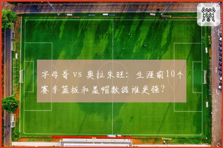 字母哥 vs 奥拉朱旺:生涯前10个赛季篮板和盖帽数据谁更强?