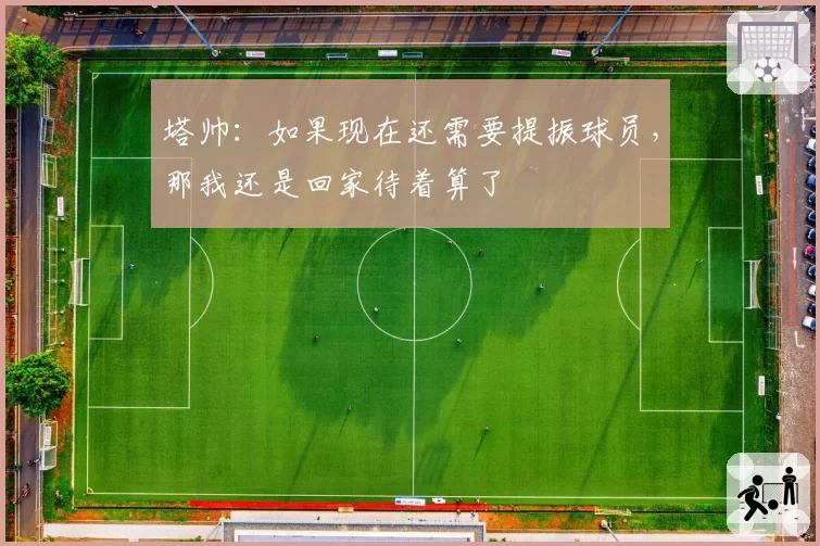 塔帅:如果现在还需要提振球员,那我还是回家待着算了