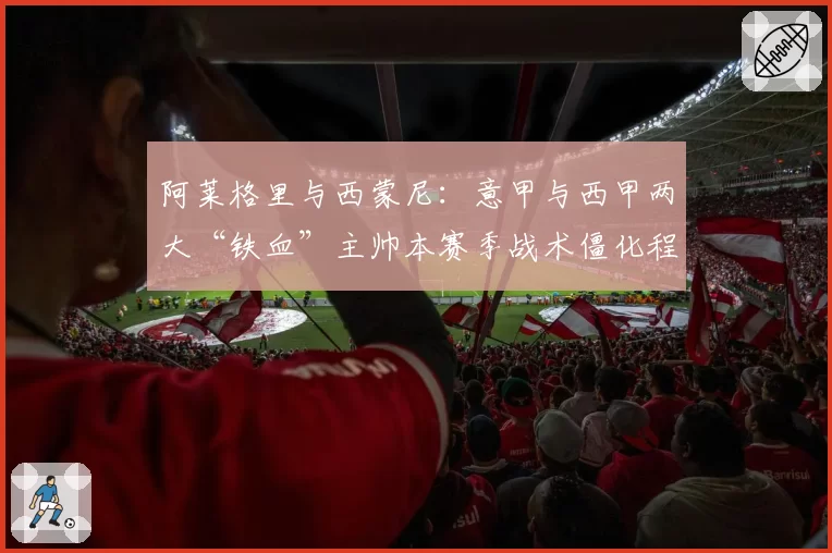 阿莱格里与西蒙尼:意甲与西甲两大“铁血”主帅本赛季战术僵化程度分析
