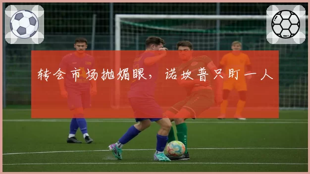 转会市场抛媚眼,诺坎普只盯一人