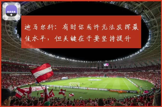 迪马尔科:有时你或许无法发挥最佳水平,但关键在于要坚持提升