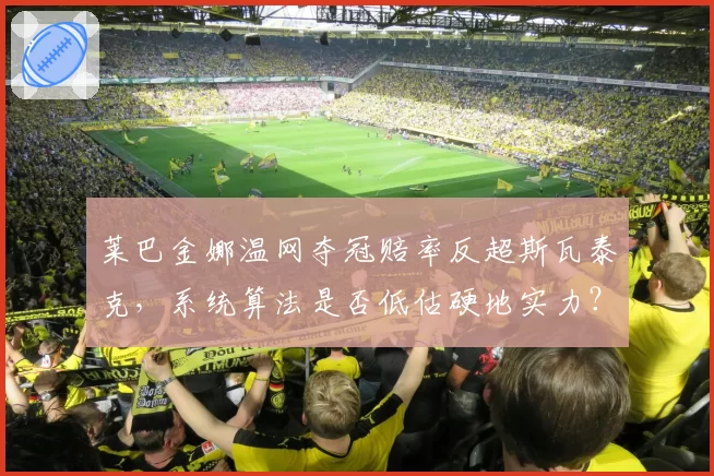 莱巴金娜温网夺冠赔率反超斯瓦泰克,系统算法是否低估硬地实力?