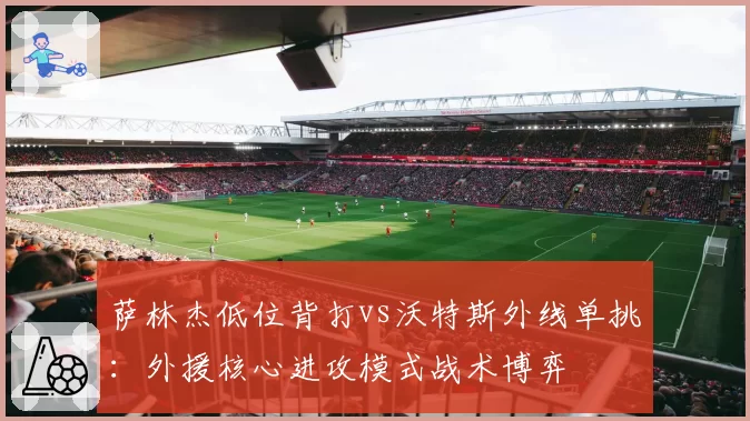 萨林杰低位背打vs沃特斯外线单挑:外援核心进攻模式战术博弈