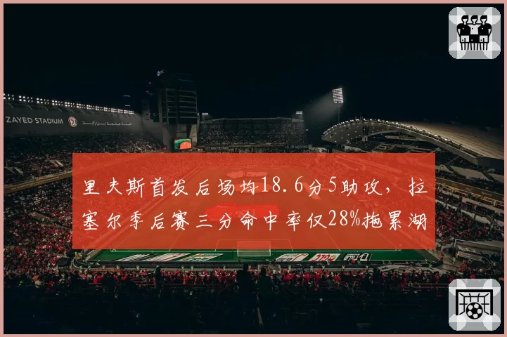 里夫斯首发后场均18.6分5助攻，拉塞尔季后赛三分命中率仅28%拖累湖人空间