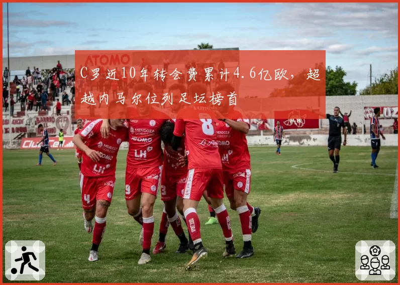 C罗近10年转会费累计4.6亿欧，超越内马尔位列足坛榜首