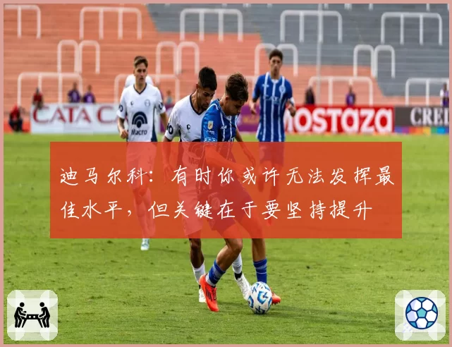 迪马尔科:有时你或许无法发挥最佳水平,但关键在于要坚持提升