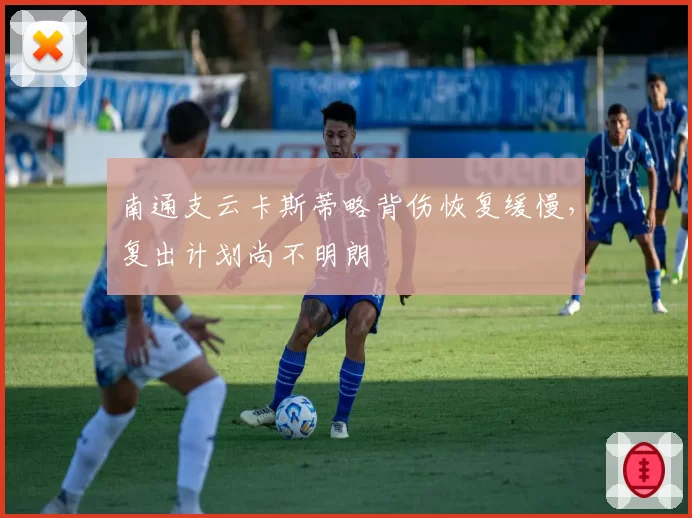 南通支云卡斯蒂略背伤恢复缓慢,复出计划尚不明朗