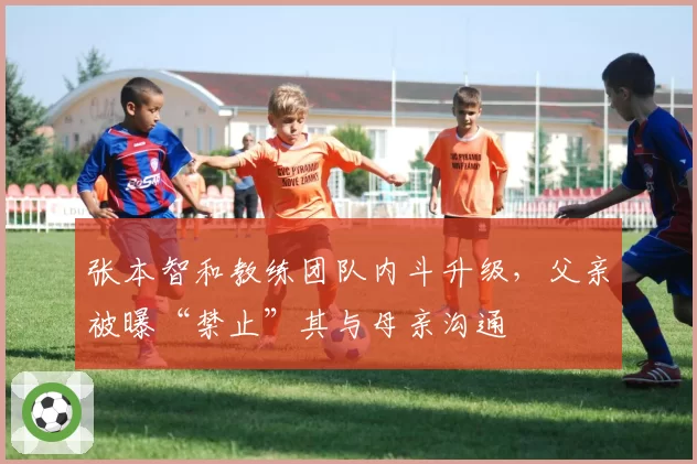 张本智和教练团队内斗升级,父亲被曝“禁止”其与母亲沟通