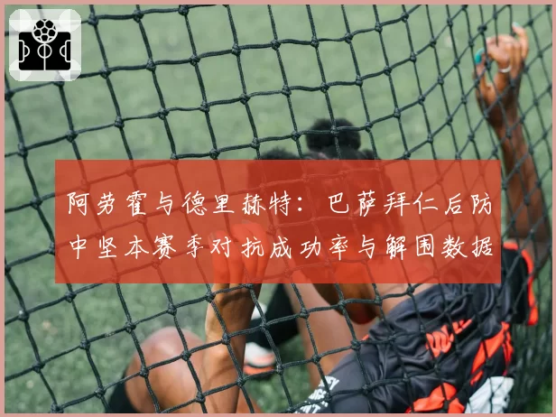 阿劳霍与德里赫特：巴萨拜仁后防中坚本赛季对抗成功率与解围数据对比