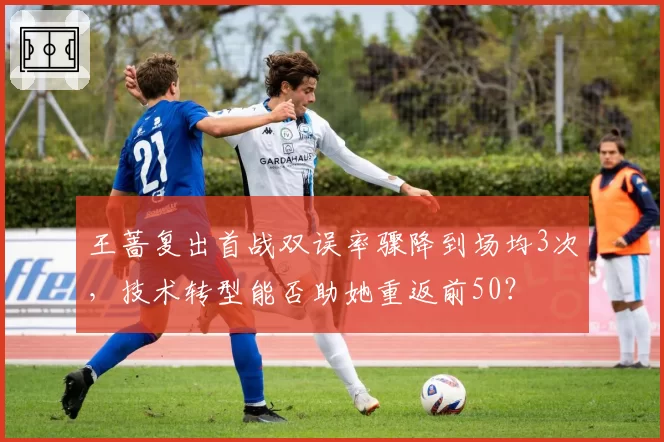 王蔷复出首战双误率骤降到场均3次,技术转型能否助她重返前50?