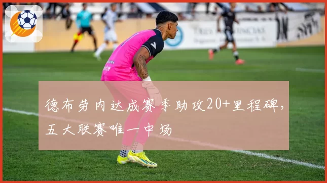 德布劳内达成赛季助攻20+里程碑,五大联赛唯一中场