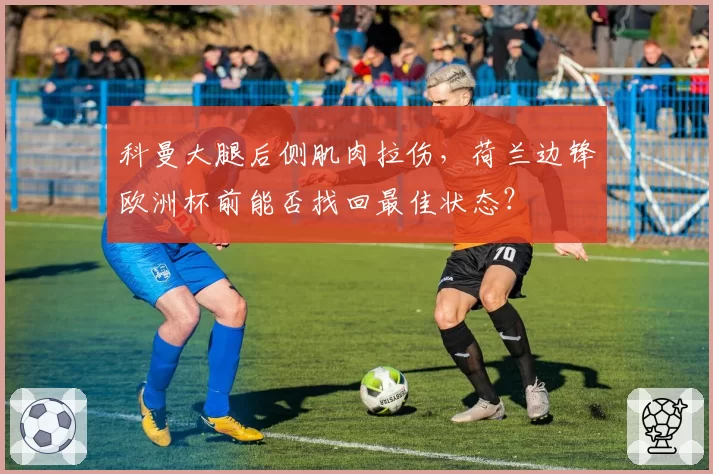 科曼大腿后侧肌肉拉伤,荷兰边锋欧洲杯前能否找回最佳状态?
