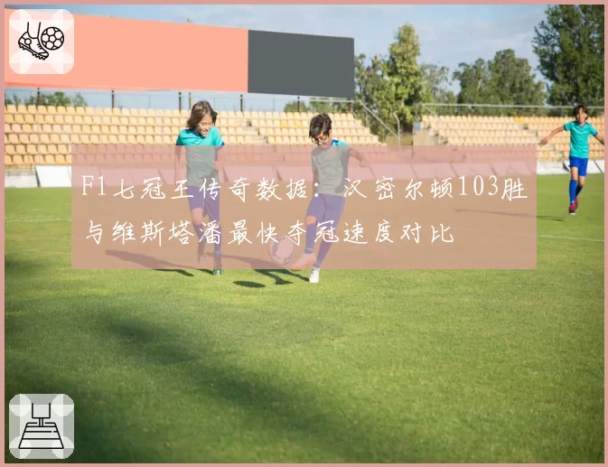 F1七冠王传奇数据：汉密尔顿103胜与维斯塔潘最快夺冠速度对比