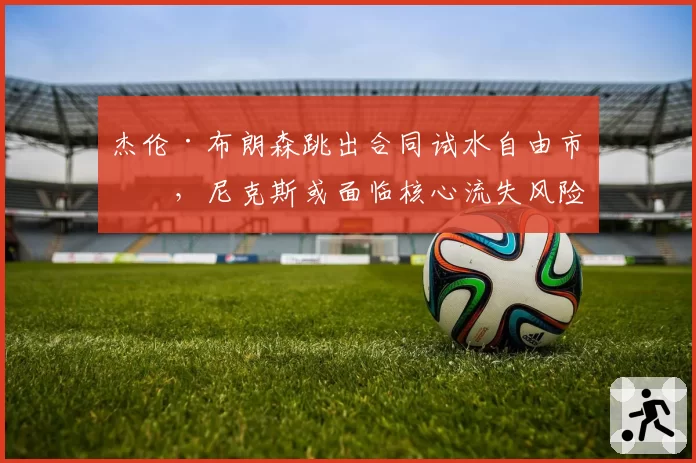 杰伦·布朗森跳出合同试水自由市场，尼克斯或面临核心流失风险