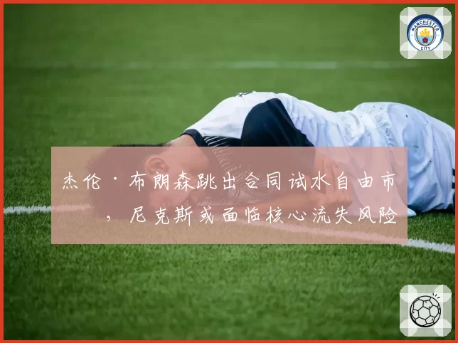 杰伦·布朗森跳出合同试水自由市场，尼克斯或面临核心流失风险