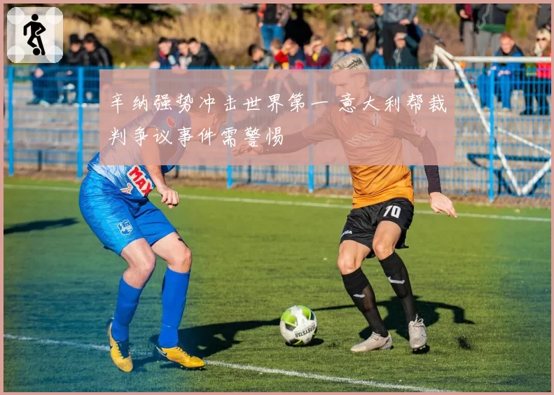 辛纳强势冲击世界第一 意大利帮裁判争议事件需警惕